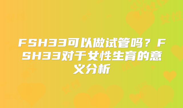 FSH33可以做试管吗？FSH33对于女性生育的意义分析
