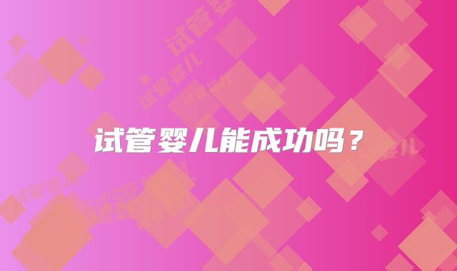 试管婴儿能成功吗？