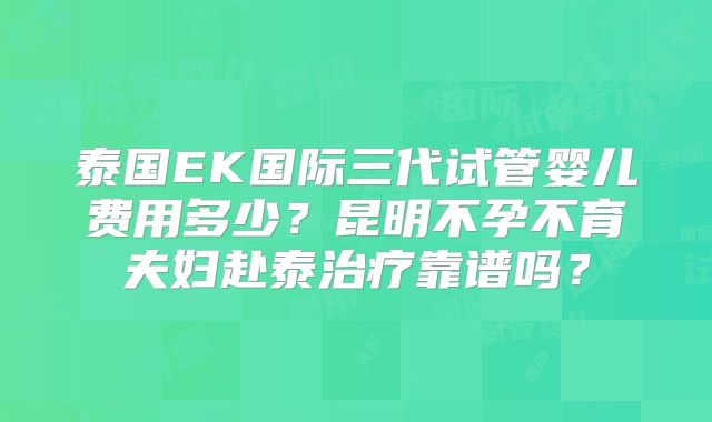 泰国EK国际三代试管婴儿费用多少？昆明不孕不育夫妇赴泰治疗靠谱吗？