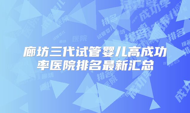 廊坊三代试管婴儿高成功率医院排名最新汇总