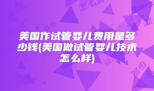 美国作试管婴儿费用是多少钱(美国做试管婴儿技术怎么样)