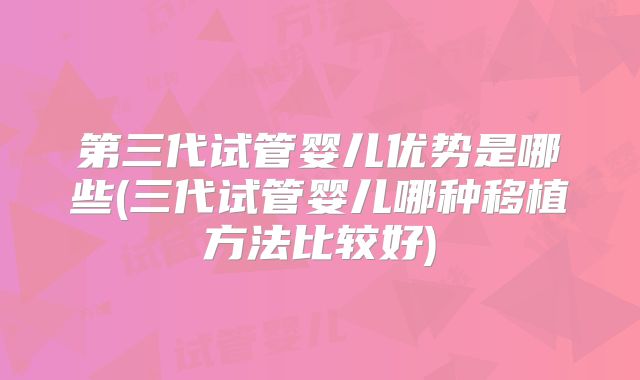 第三代试管婴儿优势是哪些(三代试管婴儿哪种移植方法比较好)