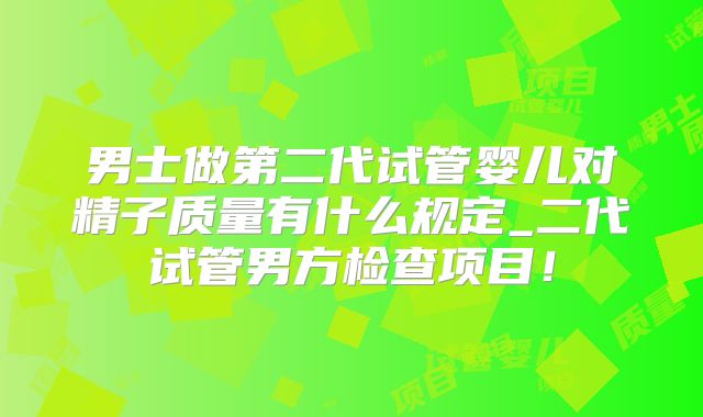 男士做第二代试管婴儿对精子质量有什么规定_二代试管男方检查项目！