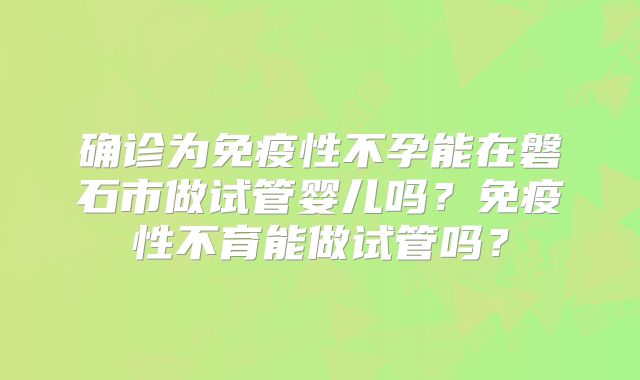 确诊为免疫性不孕能在磐石市做试管婴儿吗？免疫性不育能做试管吗？