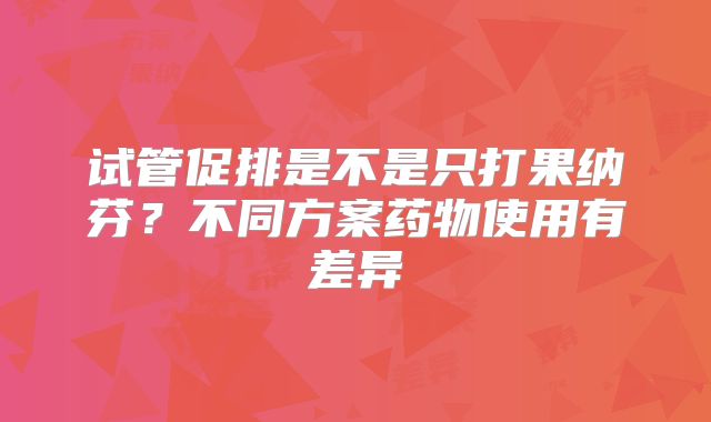 试管促排是不是只打果纳芬？不同方案药物使用有差异