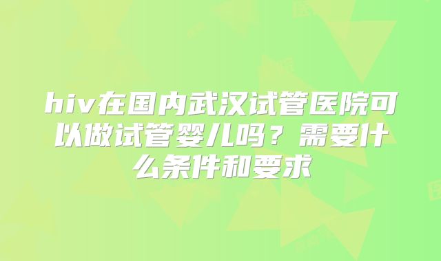 hiv在国内武汉试管医院可以做试管婴儿吗？需要什么条件和要求