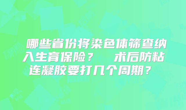 ‌哪些省份将染色体筛查纳入生育保险？‌‌术后防粘连凝胶要打几个周期？‌