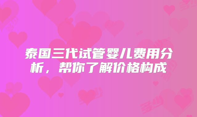 泰国三代试管婴儿费用分析,帮你了解价格构成