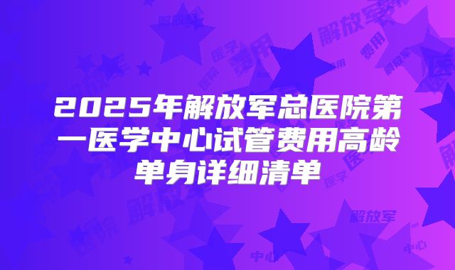 2025年解放军总医院第一医学中心试管费用高龄单身详细清单