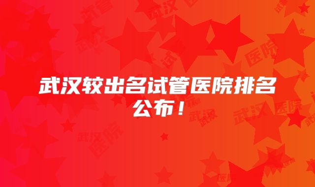 武汉较出名试管医院排名公布！