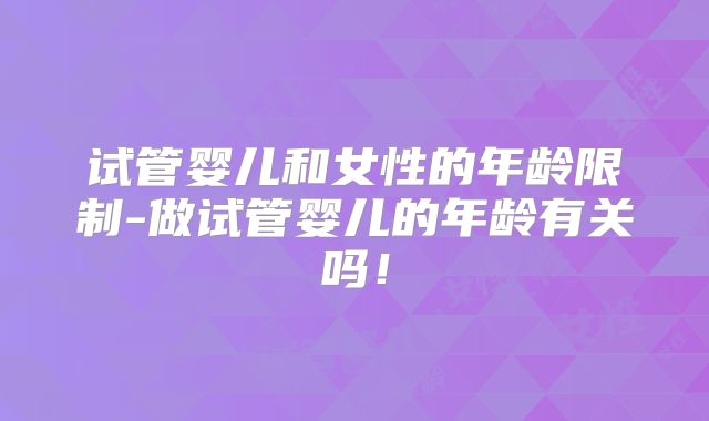 试管婴儿和女性的年龄限制-做试管婴儿的年龄有关吗！