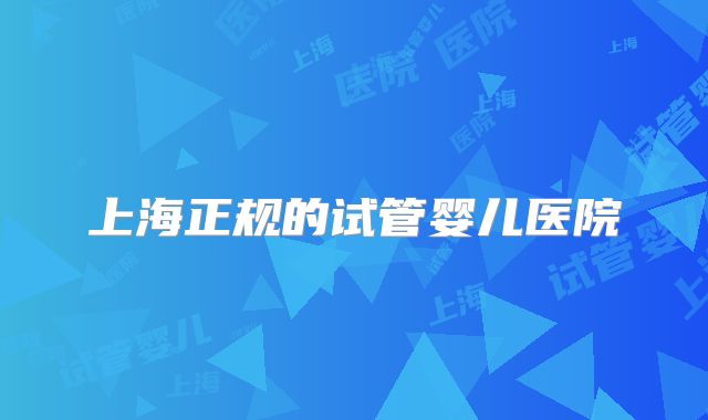 上海正规的试管婴儿医院