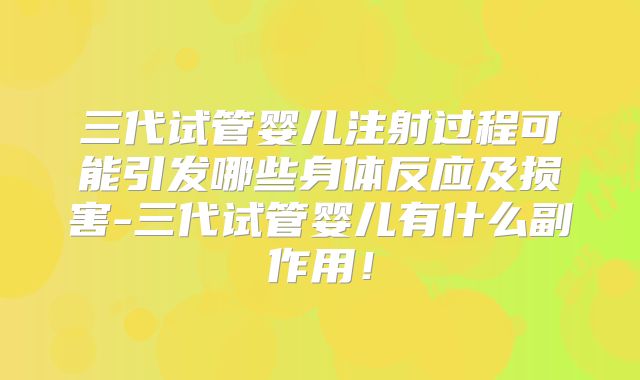 三代试管婴儿注射过程可能引发哪些身体反应及损害-三代试管婴儿有什么副作用！