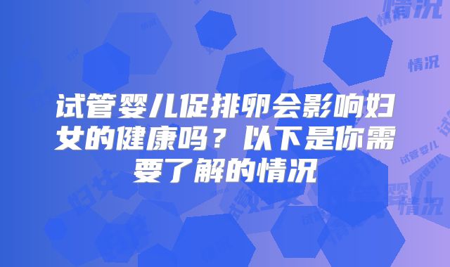 试管婴儿促排卵会影响妇女的健康吗？以下是你需要了解的情况