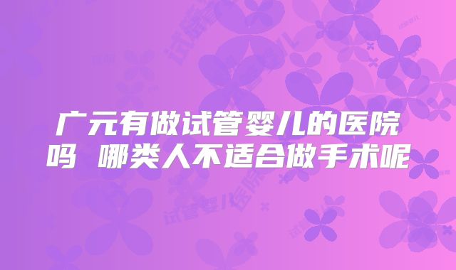 广元有做试管婴儿的医院吗 哪类人不适合做手术呢