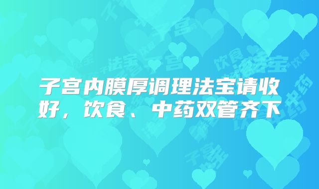 子宫内膜厚调理法宝请收好，饮食、中药双管齐下