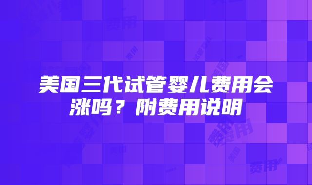 美国三代试管婴儿费用会涨吗？附费用说明