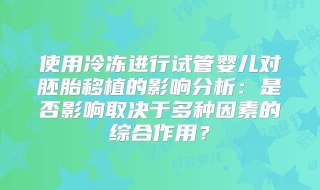 使用冷冻进行试管婴儿对胚胎移植的影响分析：是否影响取决于多种因素的综合作用？