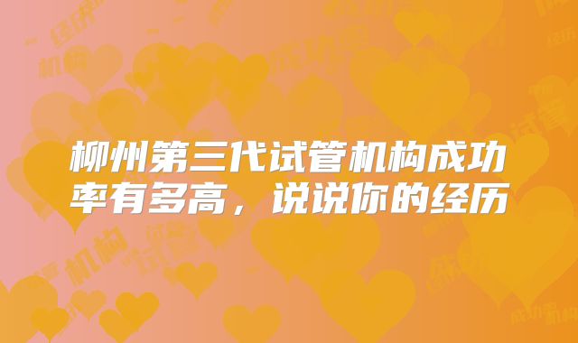 柳州第三代试管机构成功率有多高，说说你的经历