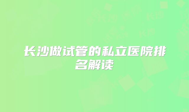 长沙做试管的私立医院排名解读