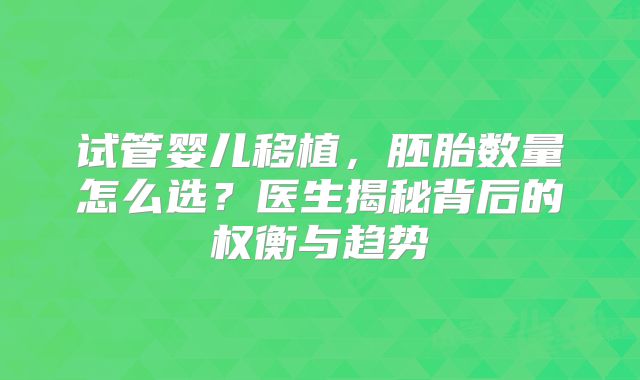 试管婴儿移植，胚胎数量怎么选？医生揭秘背后的权衡与趋势