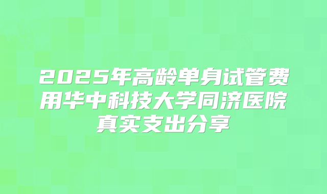 2025年高龄单身试管费用华中科技大学同济医院真实支出分享