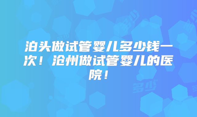 泊头做试管婴儿多少钱一次!沧州做试管婴儿的医院!