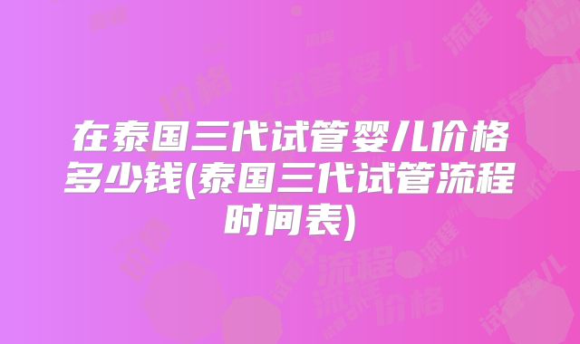 在泰国三代试管婴儿价格多少钱(泰国三代试管流程时间表)
