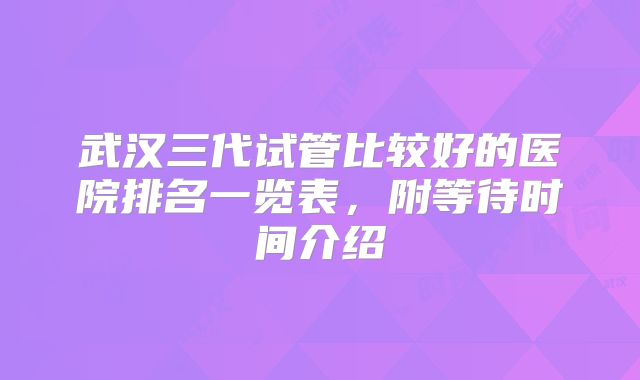 武汉三代试管比较好的医院排名一览表，附等待时间介绍