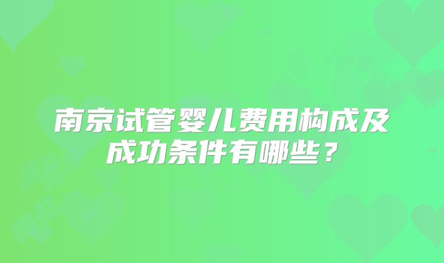 南京试管婴儿费用构成及成功条件有哪些？