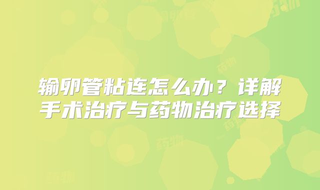 输卵管粘连怎么办？详解手术治疗与药物治疗选择