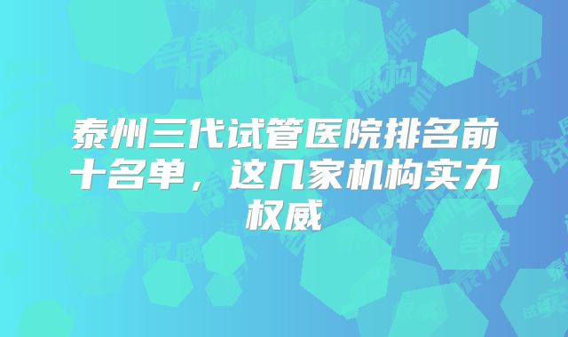 泰州三代试管医院排名前十名单，这几家机构实力权威