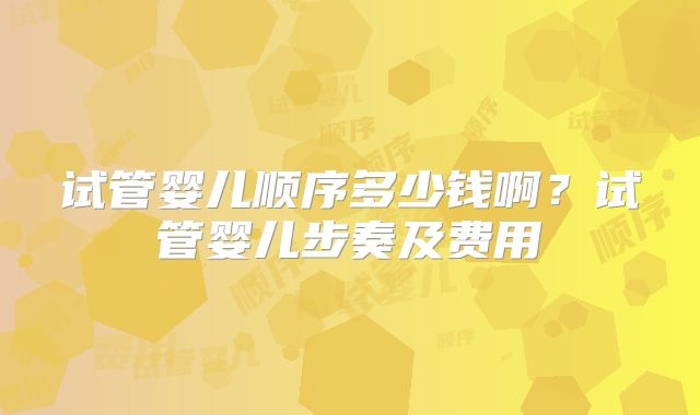 试管婴儿顺序多少钱啊？试管婴儿步奏及费用