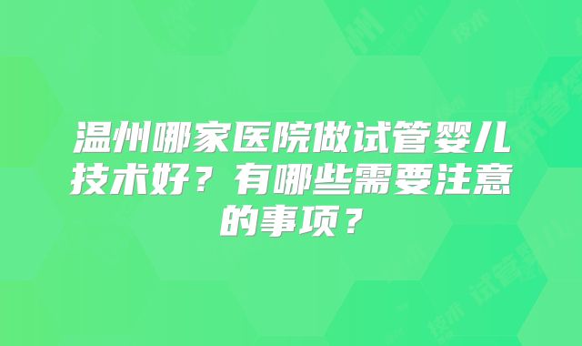 温州哪家医院做试管婴儿技术好？有哪些需要注意的事项？