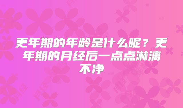 更年期的年龄是什么呢?更年期的月经后一点点淋漓不净