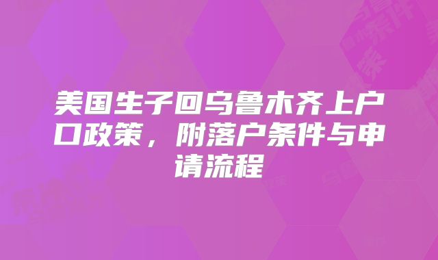 美国生子回乌鲁木齐上户口政策,附落户条件与申请流程