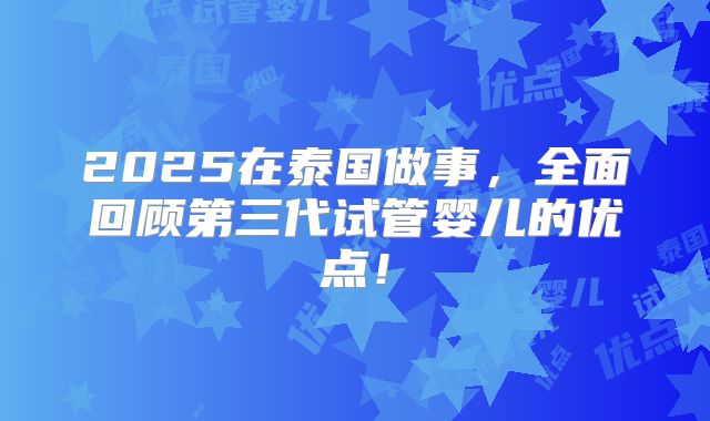 2025在泰国做事，全面回顾第三代试管婴儿的优点！