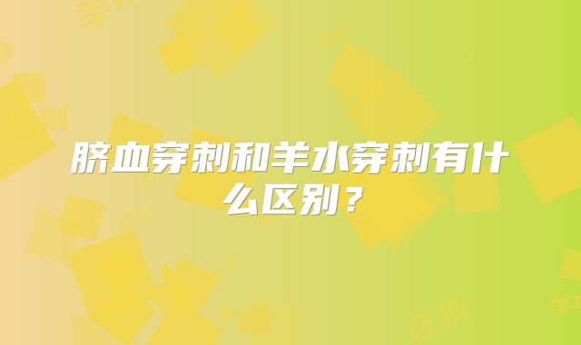 脐血穿刺和羊水穿刺有什么区别?