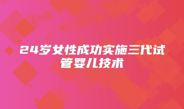 24岁女性成功实施三代试管婴儿技术