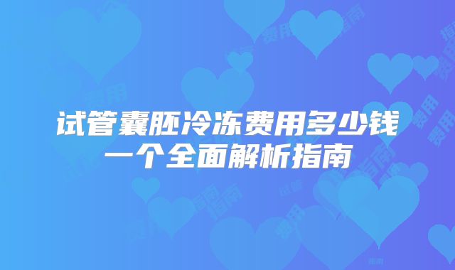 试管囊胚冷冻费用多少钱一个全面解析指南