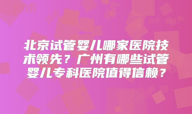 北京试管婴儿哪家医院技术领先?广州有哪些试管婴儿专科医院值得信赖?