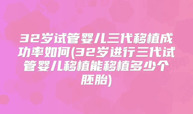 32岁试管婴儿三代移植成功率如何(32岁进行三代试管婴儿移植能移植多少个胚胎)