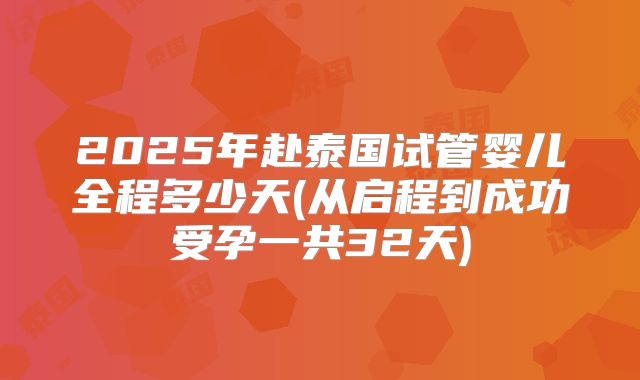 2025年赴泰国试管婴儿全程多少天(从启程到成功受孕一共32天)