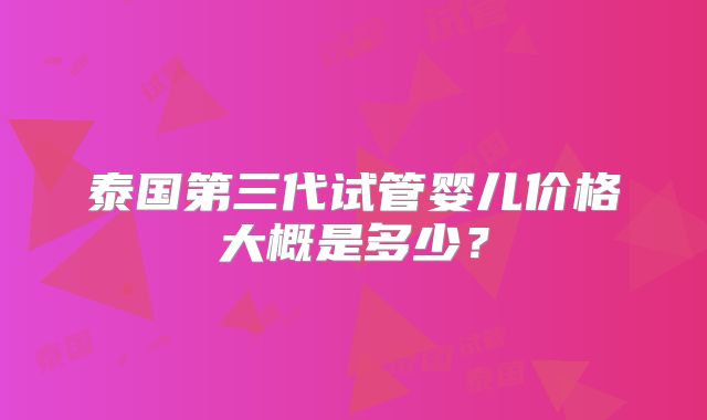 泰国第三代试管婴儿价格大概是多少？