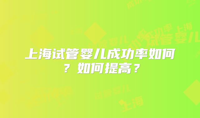 上海试管婴儿成功率如何？如何提高？