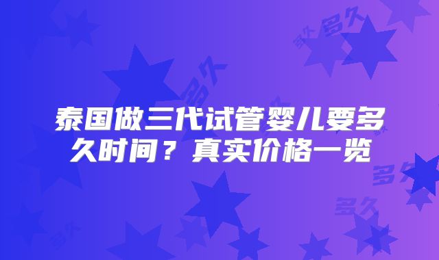 泰国做三代试管婴儿要多久时间？真实价格一览