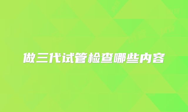 做三代试管检查哪些内容