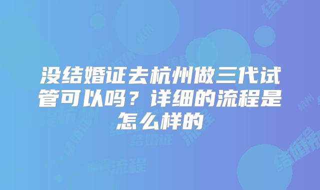 没结婚证去杭州做三代试管可以吗？详细的流程是怎么样的