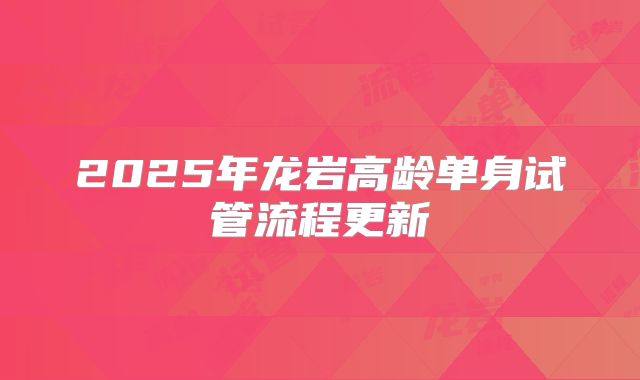 2025年龙岩高龄单身试管流程更新