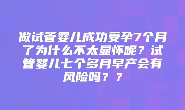 做试管婴儿成功受孕7个月了为什么不太显怀呢？试管婴儿七个多月早产会有风险吗？？